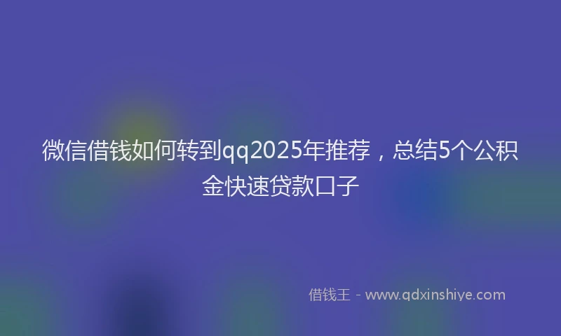 微信借钱如何转到qq2025年推荐，总结5个公积金快速贷款口子