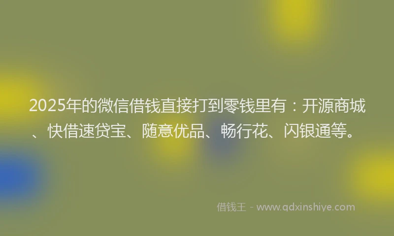 2025年的微信借钱直接打到零钱里有：开源商城、快借速贷宝、随意优品、畅行花、闪银通等。