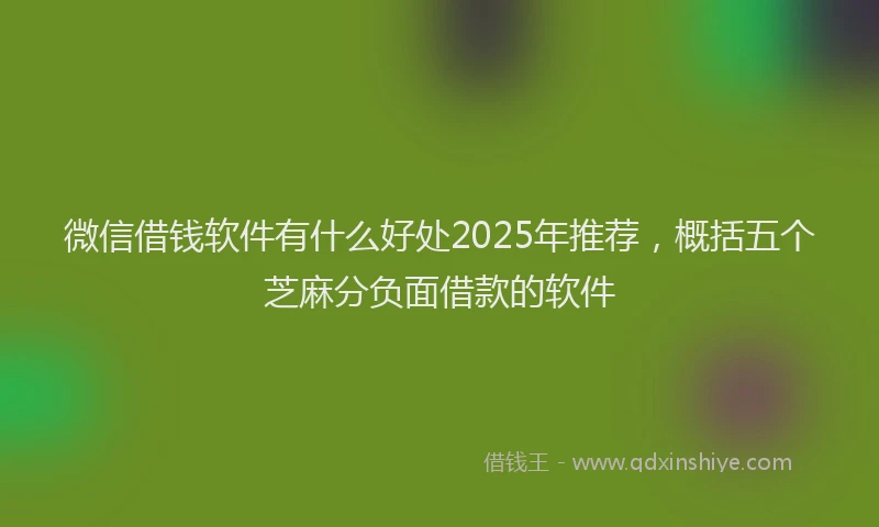 微信借钱软件有什么好处2025年推荐，概括五个芝麻分负面借款的软件