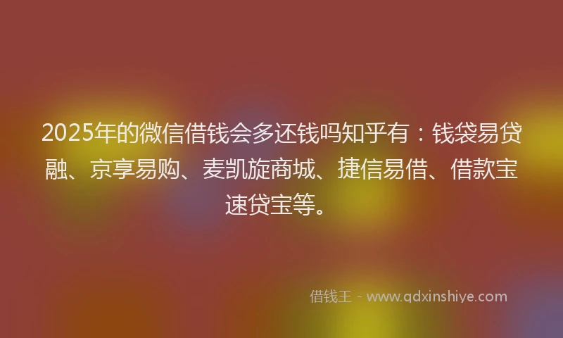 2025年的微信借钱会多还钱吗知乎有：钱袋易贷融、京享易购、麦凯旋商城、捷信易借、借款宝速贷宝等。