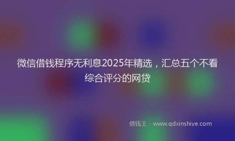 微信借钱程序无利息2025年精选，汇总五个不看综合评分的网贷