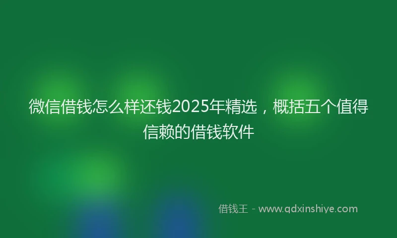 微信借钱怎么样还钱2025年精选，概括五个值得信赖的借钱软件