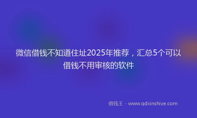 微信借钱不知道住址2025年推荐，汇总5个可以借钱不用审核的软件