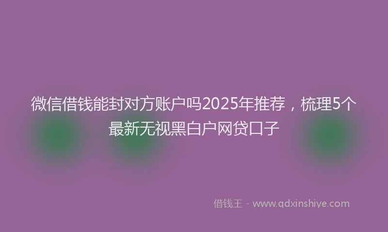 微信借钱能封对方账户吗2025年推荐，梳理5个最新无视黑白户网贷口子