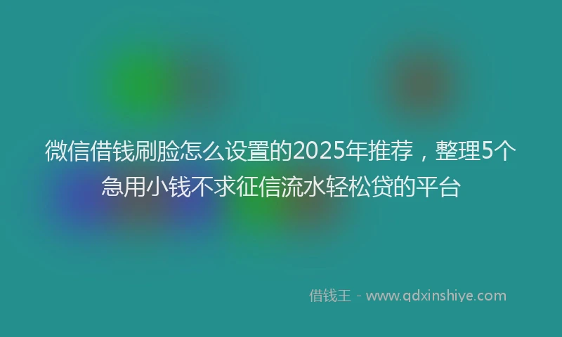 微信借钱刷脸怎么设置的2025年推荐，整理5个急用小钱不求征信流水轻松贷的平台