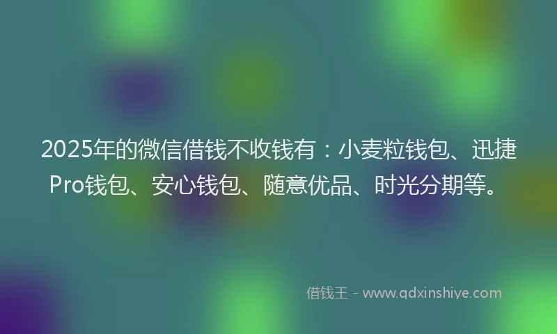 2025年的微信借钱不收钱有：小麦粒钱包、迅捷Pro钱包、安心钱包、随意优品、时光分期等。