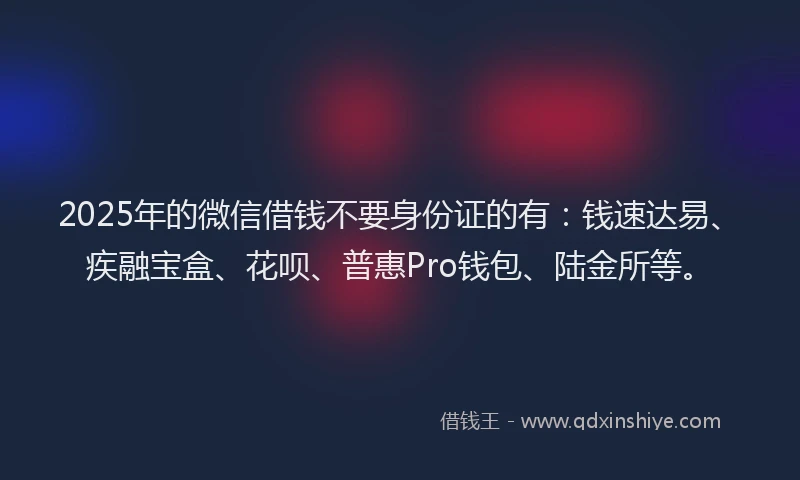 2025年的微信借钱不要身份证的有：钱速达易、疾融宝盒、花呗、普惠Pro钱包、陆金所等。