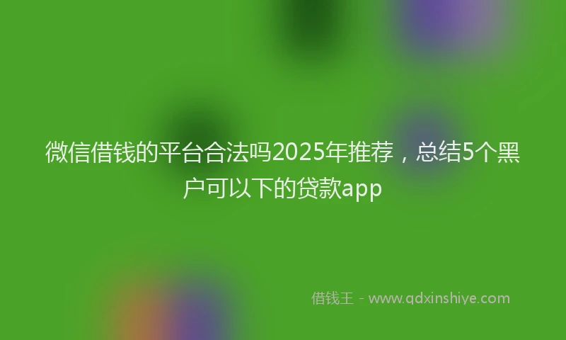 微信借钱的平台合法吗2025年推荐，总结5个黑户可以下的贷款app