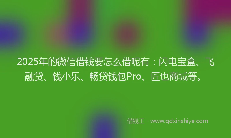 2025年的微信借钱要怎么借呢有：闪电宝盒、飞融贷、钱小乐、畅贷钱包Pro、匠也商城等。
