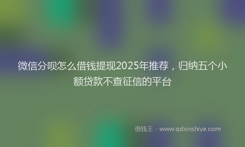 微信分呗怎么借钱提现2025年推荐，归纳五个小额贷款不查征信的平台
