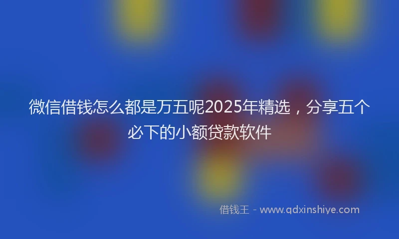 微信借钱怎么都是万五呢2025年精选，分享五个必下的小额贷款软件