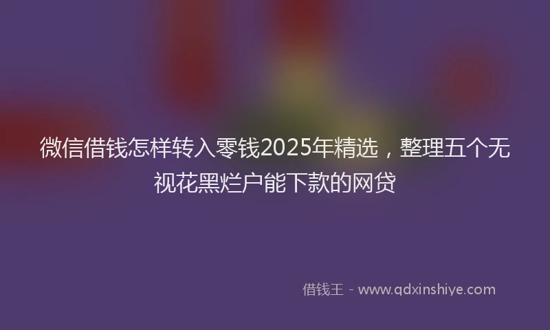 微信借钱怎样转入零钱2025年精选，整理五个无视花黑烂户能下款的网贷