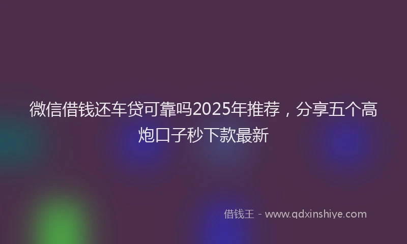 微信借钱还车贷可靠吗2025年推荐，分享五个高炮口子秒下款最新