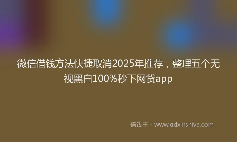 微信借钱方法快捷取消2025年推荐，整理五个无视黑白100%秒下网贷app
