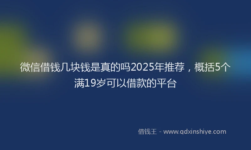 微信借钱几块钱是真的吗2025年推荐，概括5个满19岁可以借款的平台