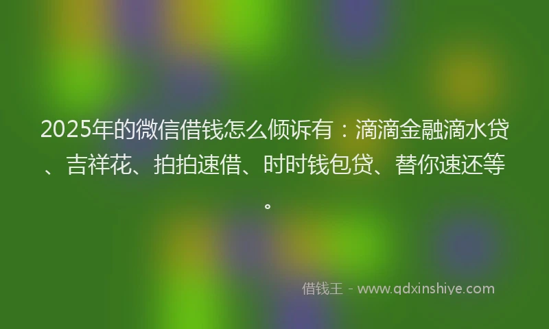 2025年的微信借钱怎么倾诉有：滴滴金融滴水贷、吉祥花、拍拍速借、时时钱包贷、替你速还等。