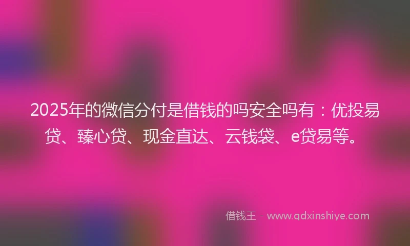 2025年的微信分付是借钱的吗安全吗有：优投易贷、臻心贷、现金直达、云钱袋、e贷易等。