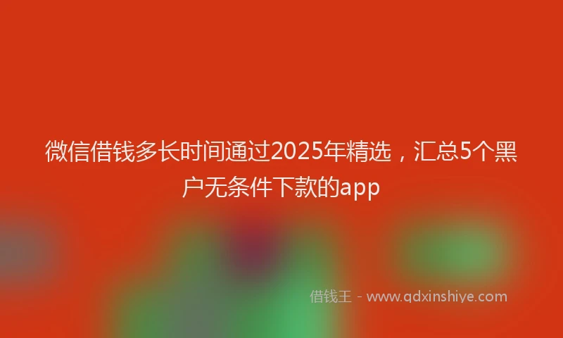 微信借钱多长时间通过2025年精选，汇总5个黑户无条件下款的app