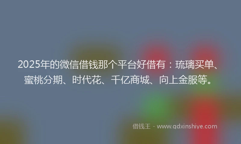 2025年的微信借钱那个平台好借有：琉璃买单、蜜桃分期、时代花、千亿商城、向上金服等。