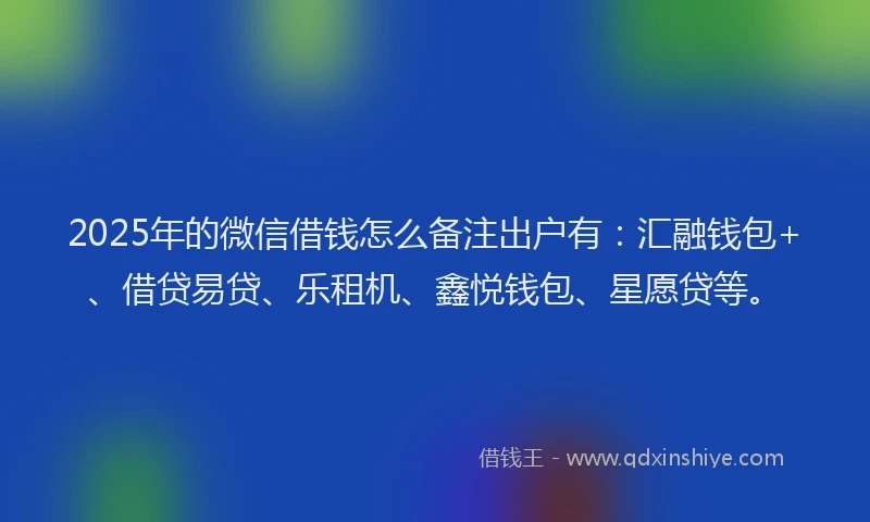 2025年的微信借钱怎么备注出户有：汇融钱包+、借贷易贷、乐租机、鑫悦钱包、星愿贷等。