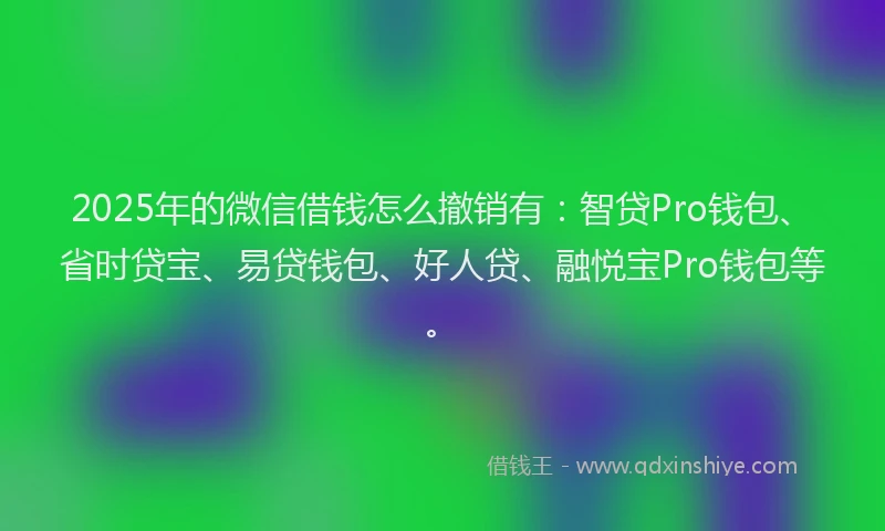 2025年的微信借钱怎么撤销有：智贷Pro钱包、省时贷宝、易贷钱包、好人贷、融悦宝Pro钱包等。