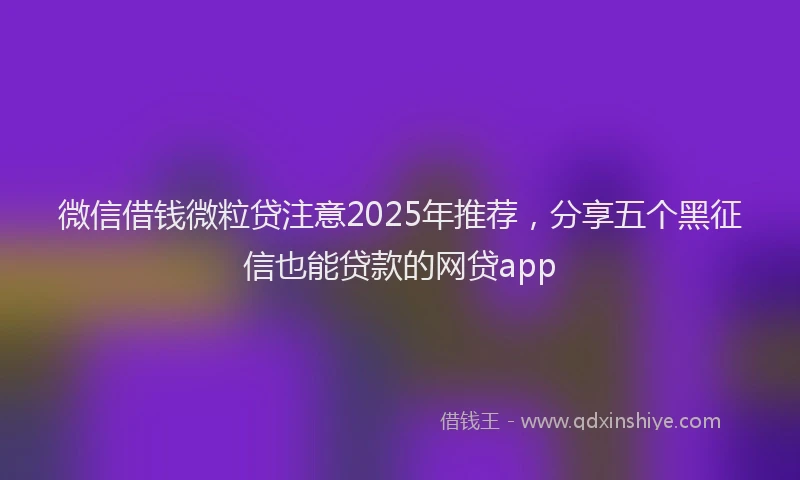 微信借钱微粒贷注意2025年推荐，分享五个黑征信也能贷款的网贷app