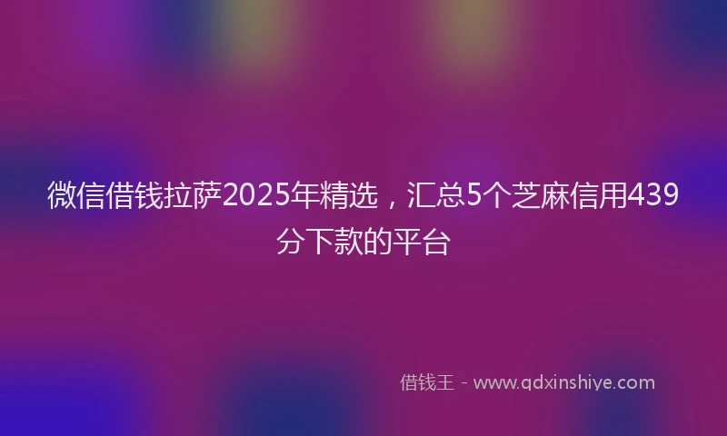 微信借钱拉萨2025年精选，汇总5个芝麻信用439分下款的平台
