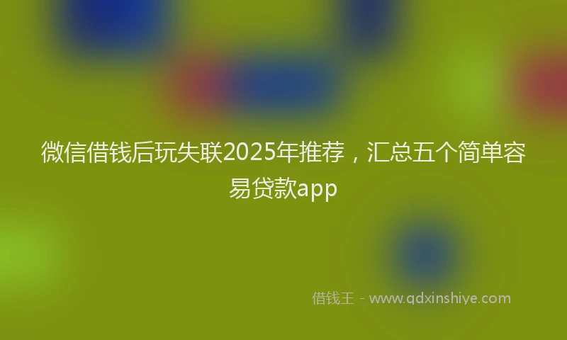微信借钱后玩失联2025年推荐，汇总五个简单容易贷款app