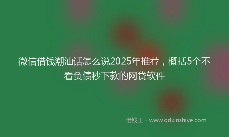 微信借钱潮汕话怎么说2025年推荐，概括5个不看负债秒下款的网贷软件