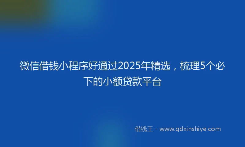 微信借钱小程序好通过2025年精选，梳理5个必下的小额贷款平台
