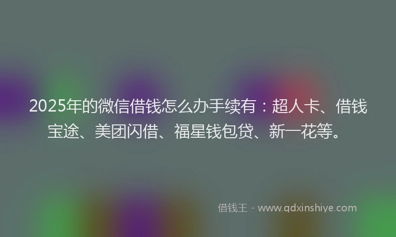 2025年的微信借钱怎么办手续有：超人卡、借钱宝途、美团闪借、福星钱包贷、新一花等。