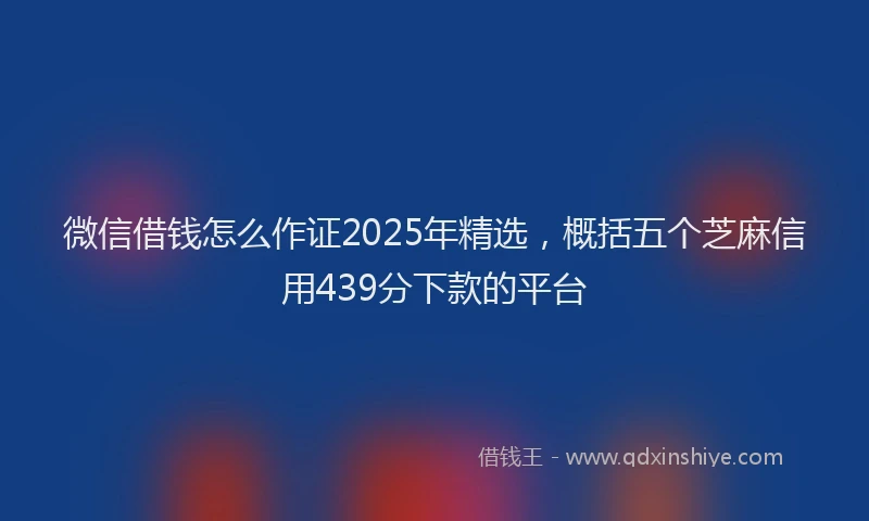 微信借钱怎么作证2025年精选，概括五个芝麻信用439分下款的平台