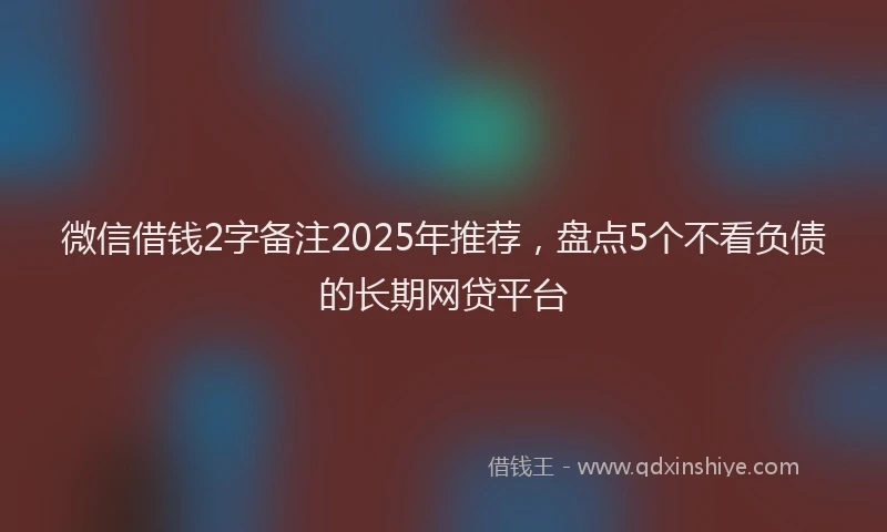 微信借钱2字备注2025年推荐，盘点5个不看负债的长期网贷平台