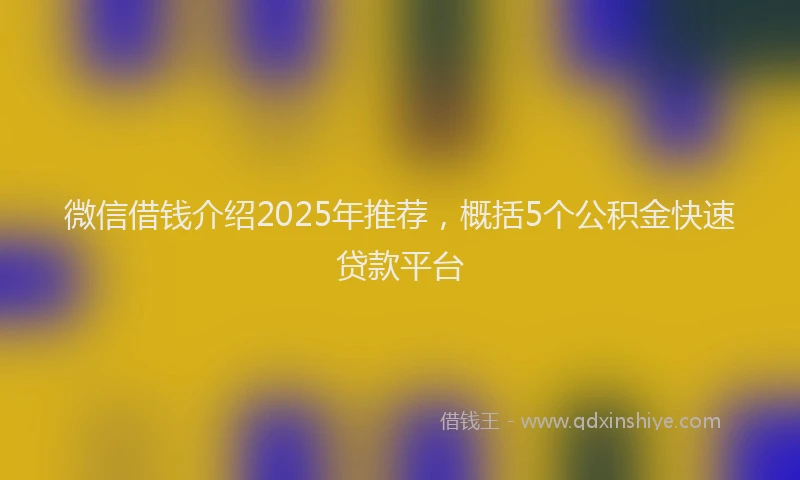 微信借钱介绍2025年推荐，概括5个公积金快速贷款平台