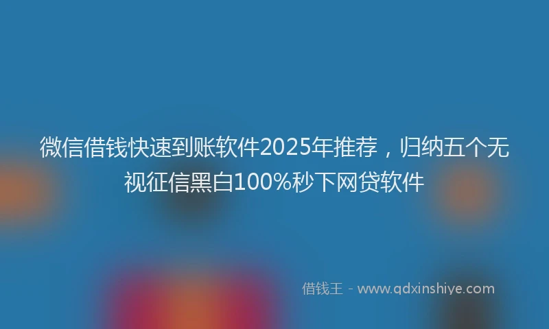 微信借钱快速到账软件2025年推荐，归纳五个无视征信黑白100%秒下网贷软件