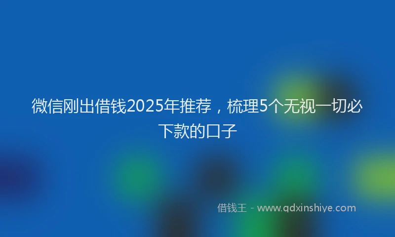 微信刚出借钱2025年推荐，梳理5个无视一切必下款的口子