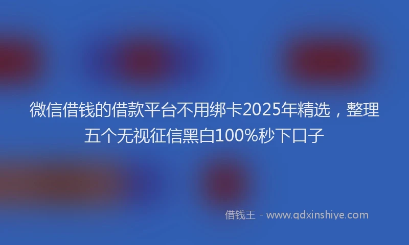 微信借钱的借款平台不用绑卡2025年精选，整理五个无视征信黑白100%秒下口子