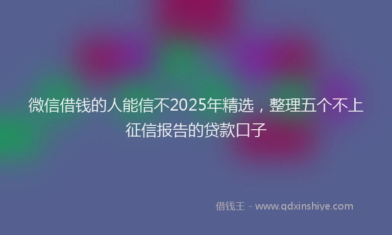 微信借钱的人能信不2025年精选，整理五个不上征信报告的贷款口子