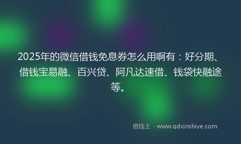 2025年的微信借钱免息券怎么用啊有：好分期、借钱宝易融、百兴贷、阿凡达速借、钱袋快融途等。