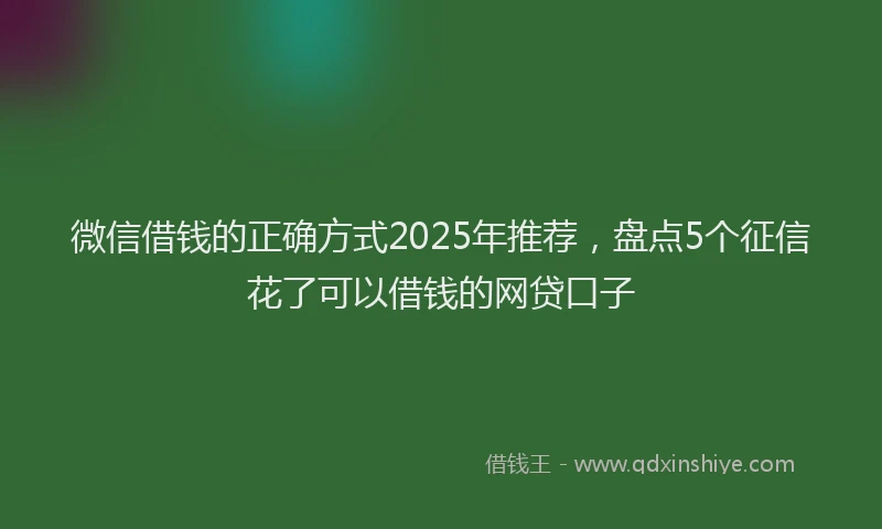微信借钱的正确方式2025年推荐，盘点5个征信花了可以借钱的网贷口子