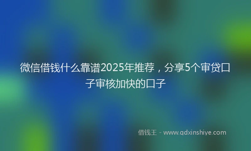 微信借钱什么靠谱2025年推荐，分享5个审贷口子审核加快的口子