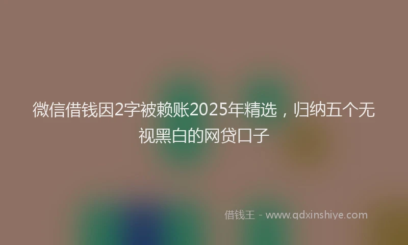 微信借钱因2字被赖账2025年精选，归纳五个无视黑白的网贷口子