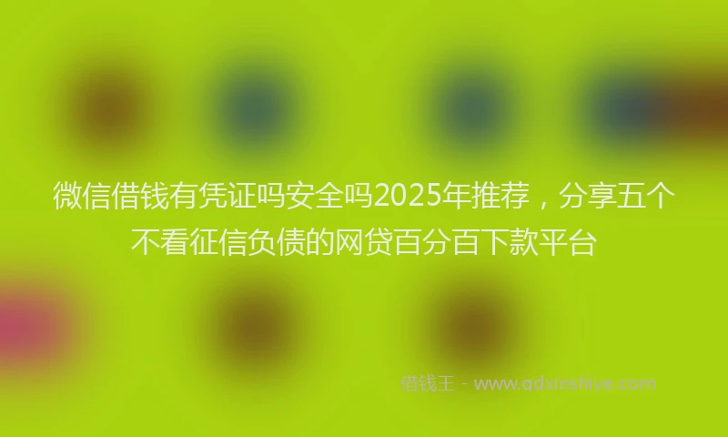 微信借钱有凭证吗安全吗2025年推荐，分享五个不看征信负债的网贷百分百下款平台