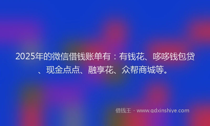 2025年的微信借钱账单有：有钱花、哆哆钱包贷、现金点点、融享花、众帮商城等。