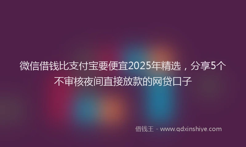 微信借钱比支付宝要便宜2025年精选，分享5个不审核夜间直接放款的网贷口子
