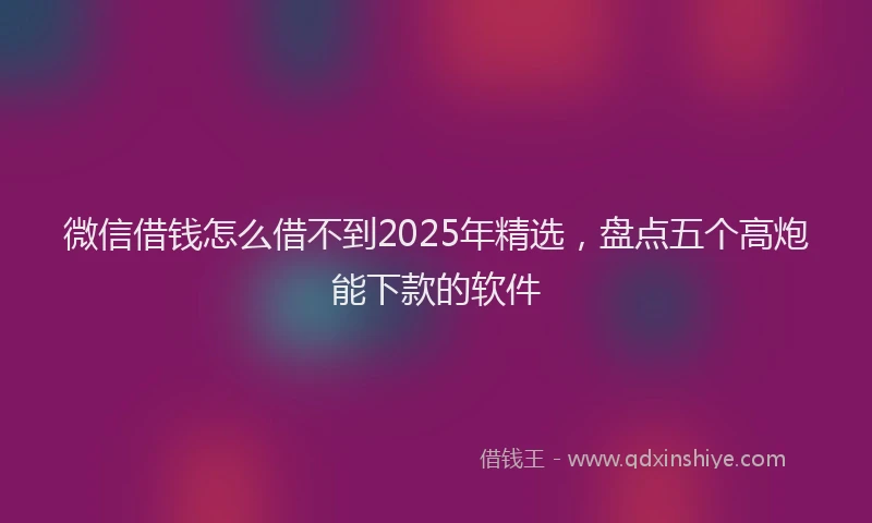 微信借钱怎么借不到2025年精选，盘点五个高炮能下款的软件