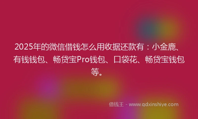 2025年的微信借钱怎么用收据还款有：小金鹿、有钱钱包、畅贷宝Pro钱包、口袋花、畅贷宝钱包等。