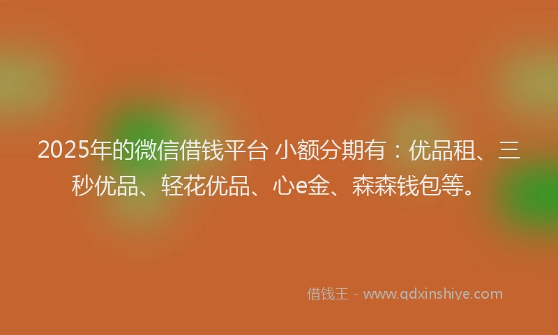 2025年的微信借钱平台 小额分期有：优品租、三秒优品、轻花优品、心e金、森森钱包等。
