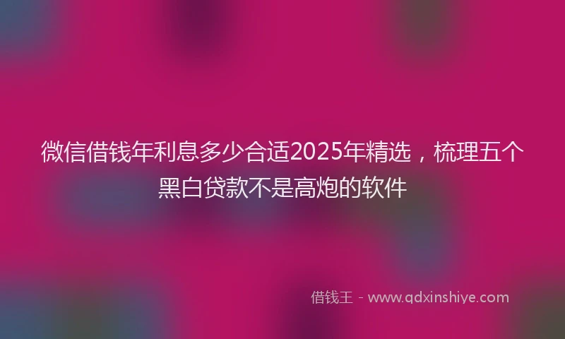 微信借钱年利息多少合适2025年精选，梳理五个黑白贷款不是高炮的软件
