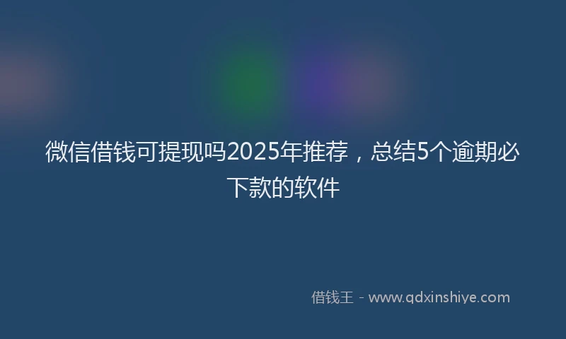 微信借钱可提现吗2025年推荐，总结5个逾期必下款的软件
